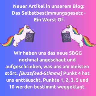 Der Hintergrund ist ein Farbverlauf von blau bis rosa. Titel: Neuer Artikel in unserem Blog: Das Selbstbestimmungsgesetz - Ein Worst Of." Darunter sind zwei Einhörner, die Bücher halten, auf denen eine Waage abgebildet ist. Text datunter: Wir haben uns das neue SBGG nochmal angeschaut und aufgeschrieben, was uns am meisten stört. [Buzzfeed-Stimme] Punkt 4 hat uns enttäuscht, Punkte 1, 2, 3, 5 und 10 werden bestimmt weggeklagt.