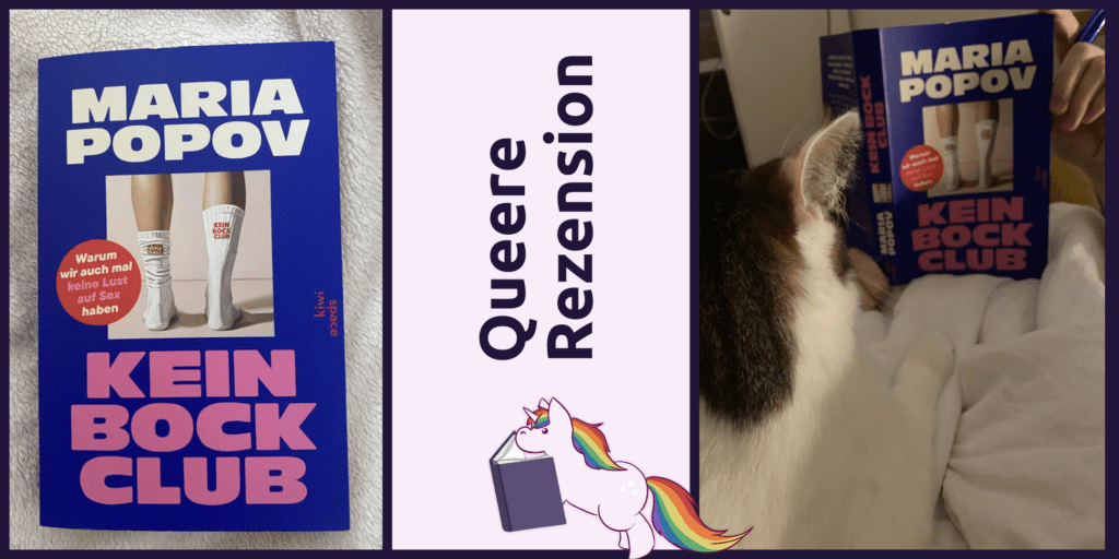 Links das Buch "Kein Bock Club" von Maria Popov mit dem Störer "Warum wur auch mal keine Lust auf Sex haben" vom Verlag kiwi space
In der Mitte ist der Schriftzug "Queere Rezension mit dem Buch lesenden Einhorn
Rechts hält jemand das Buch im Bett (das Gesicht ist verdeckt), auf der Person liegt eine Katze.